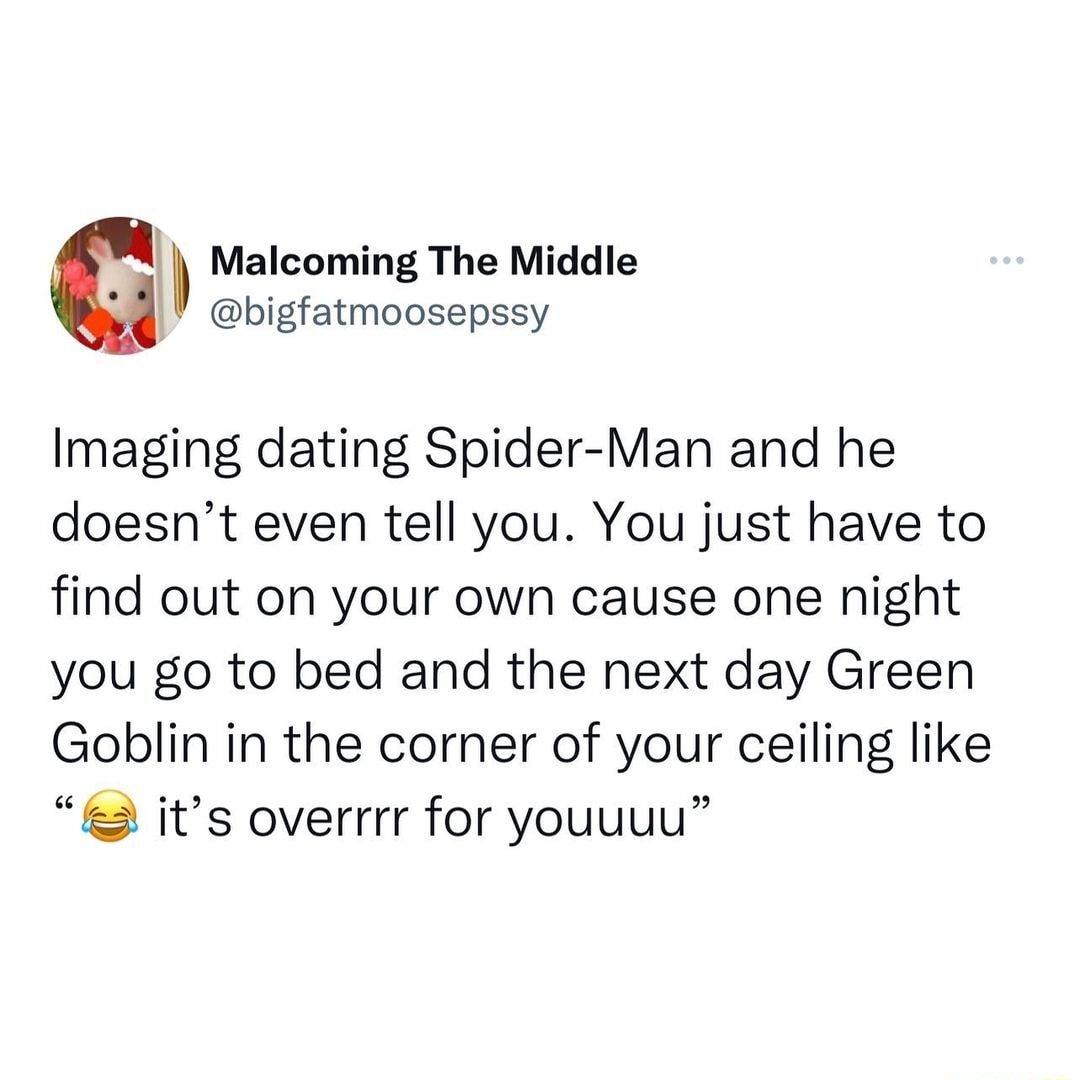 E Malcoming The Middle vd bigfatmoosepssy Imaging dating Spider Man and he doesnt even tell you You just have to find out on your own cause one night you go to bed and the next day Green Goblin in the corner of your ceiling like its overrrr for youuuu