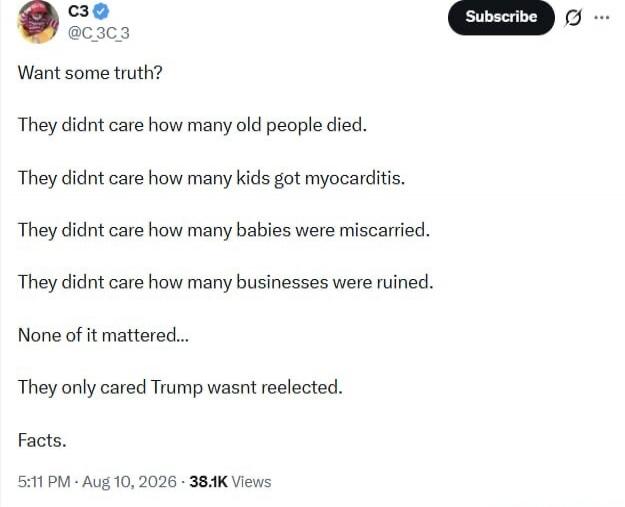 Want some truth? They didn't care how many old people died. They didn't care how many kids got myocarditis. They didn't care how many babies were miscarried. They didn't care how many businesses were ruined. None of it mattered... They only cared Trump wasn't reelected. Facts.