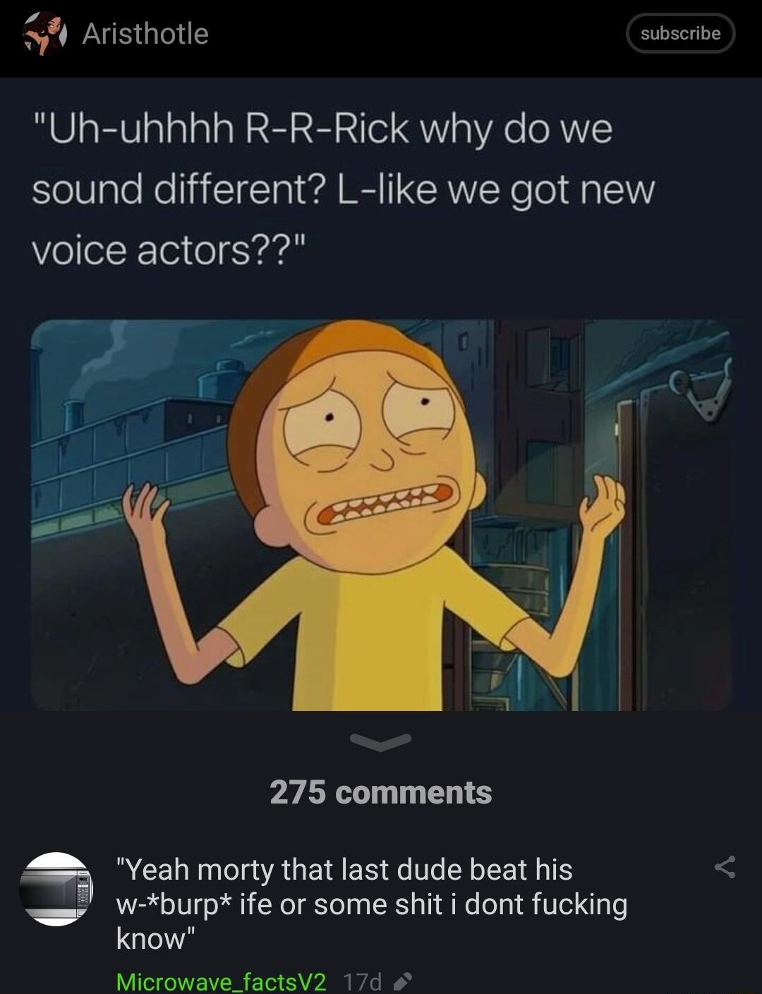 4 Aristhotle subscribe Uh uhhhh R R Rick why do we sound different L like we got new voice actors 275 comments Yeah morty that last dude beat his W burpife or some shit i dont fucking know Microwave factsV2 17d o