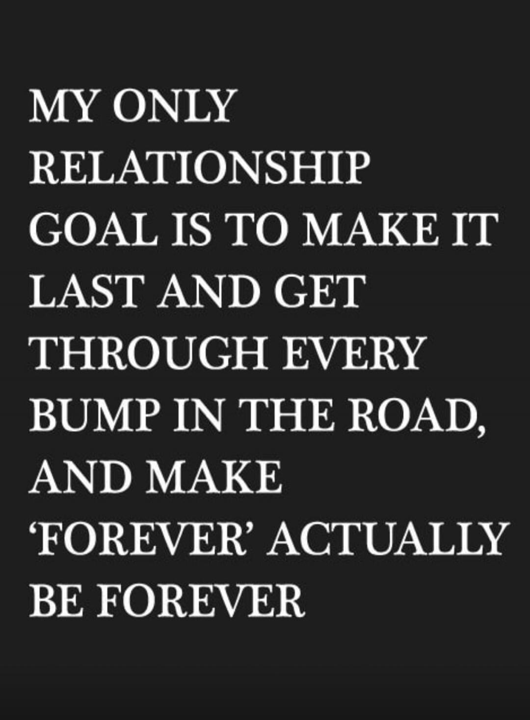 My only relationship goal is to make it last and get through every bump in the road, and make 'forever' actually be forever.