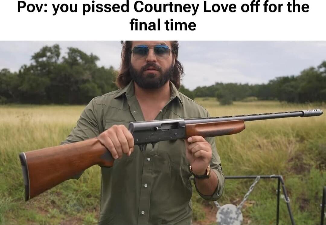 Pov: you pissed Courtney Love off for the final time