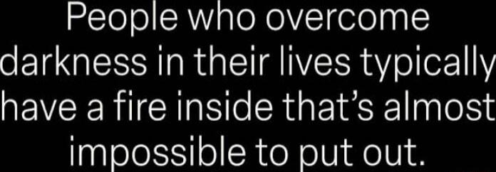 People who overcome darkness in their lives typically have a fire inside thats almost impossible to put out