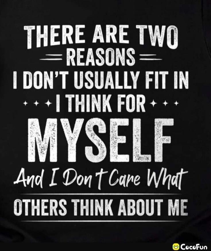 THERE ARE TWO REASONS I DON'T USUALLY FIT IN: I THINK FOR MYSELF AND I DON'T CARE WHAT OTHERS THINK ABOUT ME.