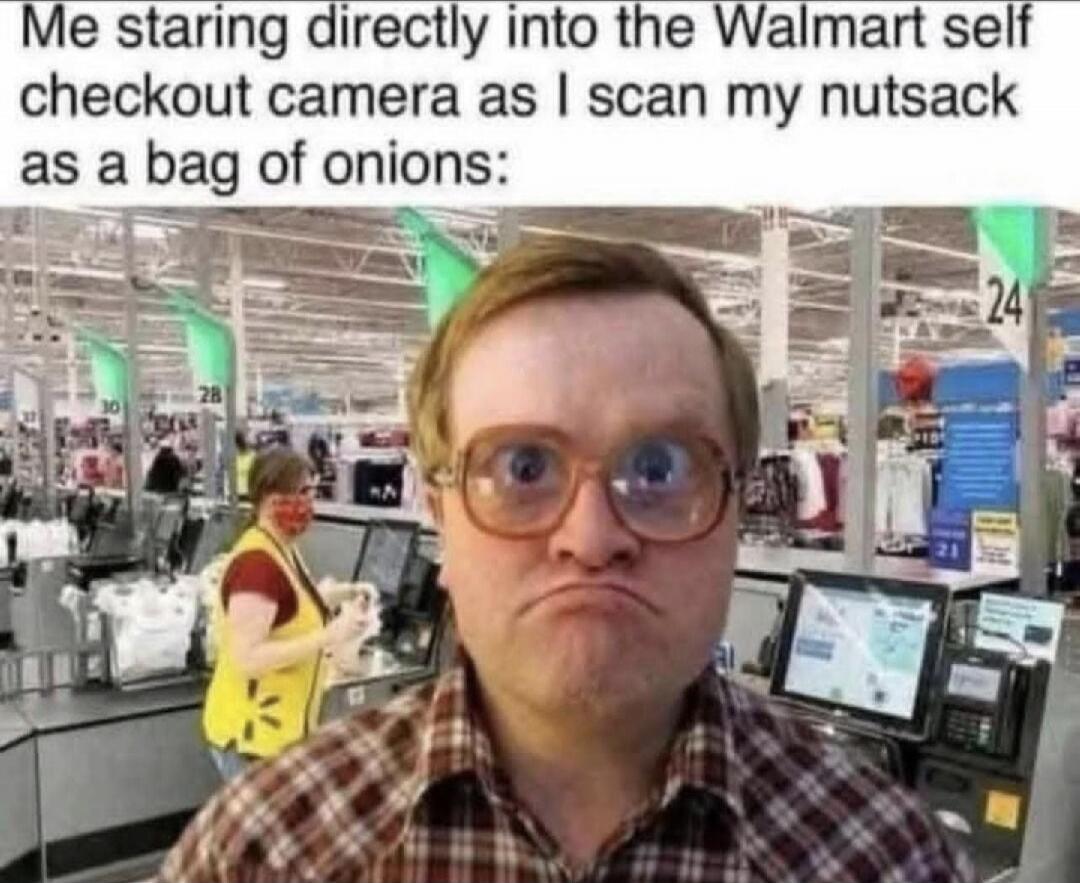 Me staring directly into the Walmart self checkout camera as I scan my nutsack as a bag of onions: