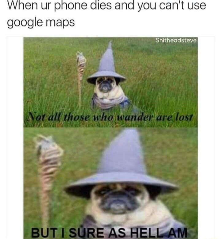 When ur phone dies and you cant use google maps Shitheadstevel