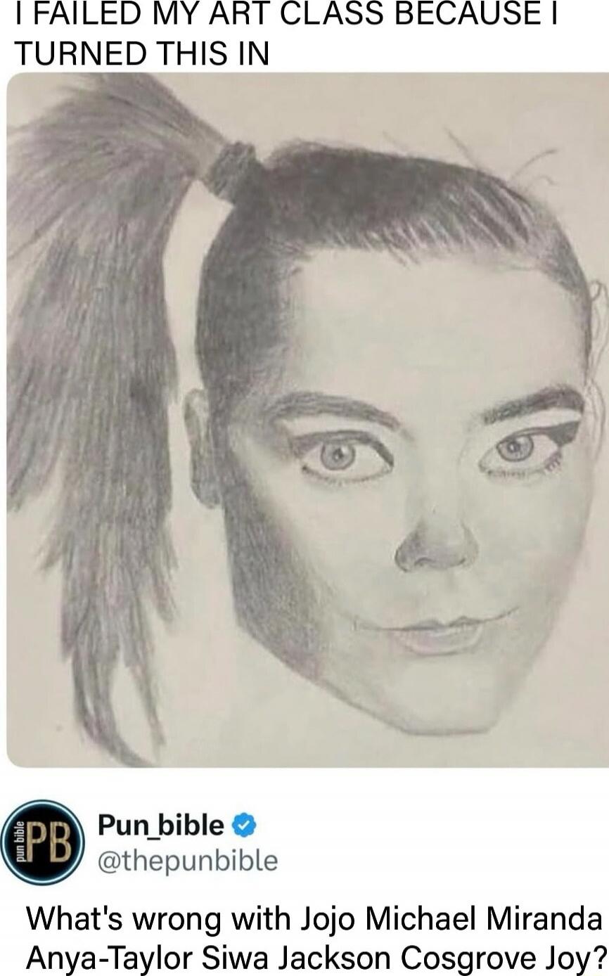 I FAILED MY ART CLASS BECAUSE I TURNED THIS IN
[image of a sketch]
What's wrong with Jojo Michael Miranda Anya-Taylor Siwa Jackson Cosgrove Joy?