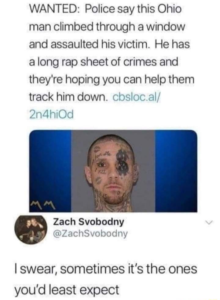 WANTED Police say this Ohio man climbed through a window and assaulted his victim He has along rap sheet of crimes and theyre hoping you can help them track him down cbslocal 2n4hiOd Zach Svobodny ZachSvobodny swear sometimes its the ones youd least expect