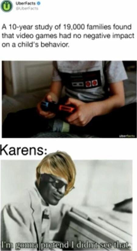 A 10-year study of 19,000 families found that video games had no negative impact on a child's behavior.
Karens: I'm gonna pretend I didn't see that.