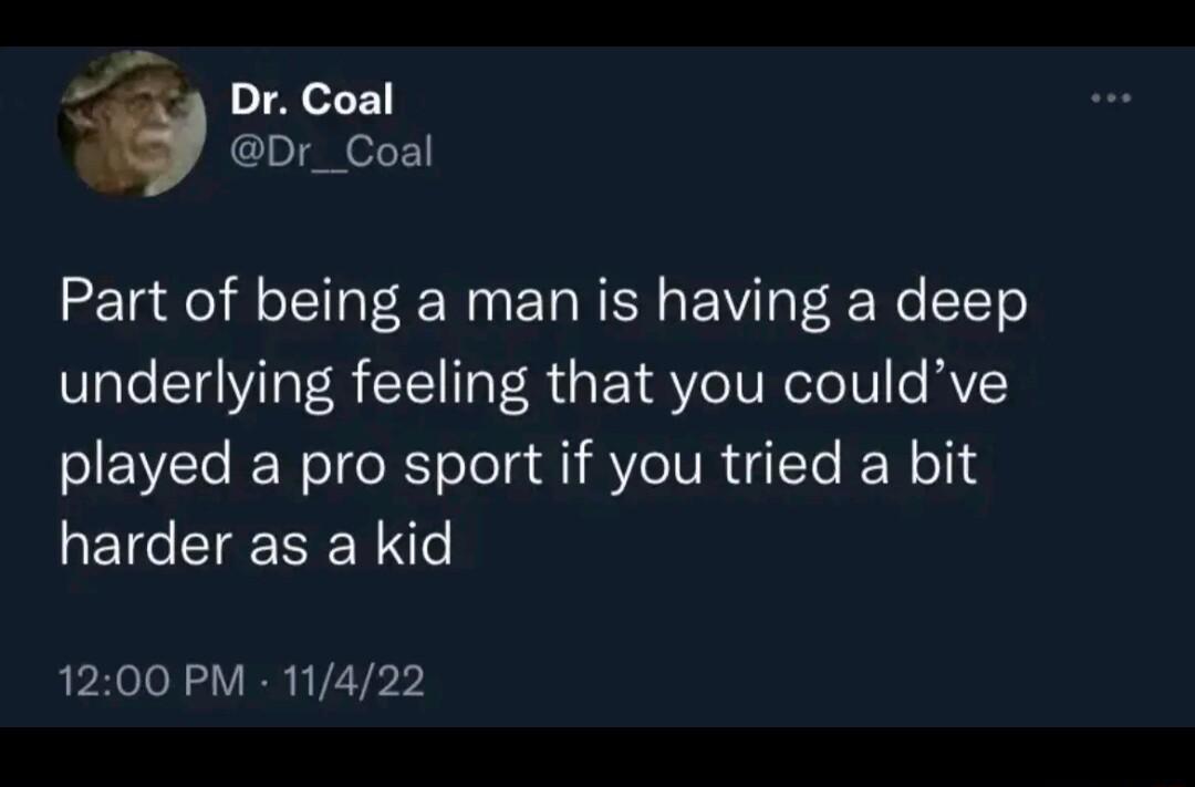 y Dr_Coal Part of being a man is having a deep underlying feeling that you couldve played a pro sport if you tried a bit harder as a kid 1200 PM 11422
