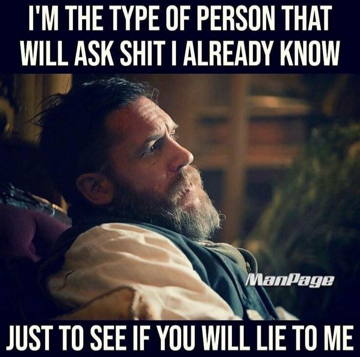I'M THE TYPE OF PERSON THAT WILL ASK SHIT I ALREADY KNOW JUST TO SEE IF YOU WILL LIE TO ME
