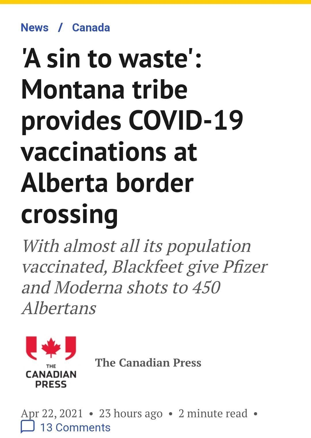 News Canada A sin to waste Montana tribe provides COVID 19 vaccinations at Alberta border crossing With almost all its population vaccinated Blackfeet give Pfizer and Moderna shots to 450 Albertans THE CANADIAN PRESS The Canadian Press Apr 222021 23 hours ago 2 minute read e 13 Comments