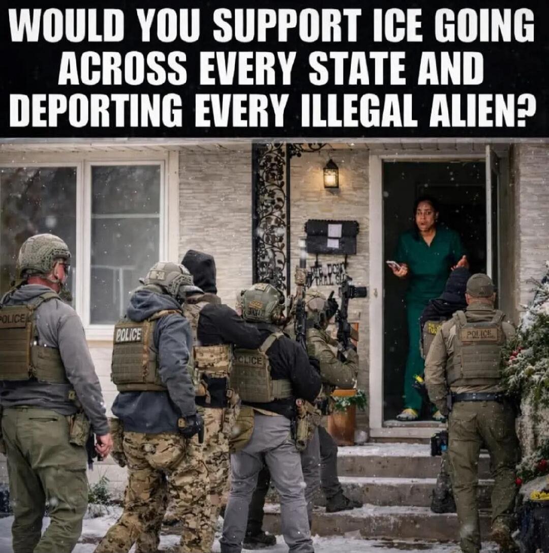WOULD YOU SUPPORT ICE GOING ACROSS EVERY STATE AND DEPORTING EVERY ILLEGAL ALIEN?