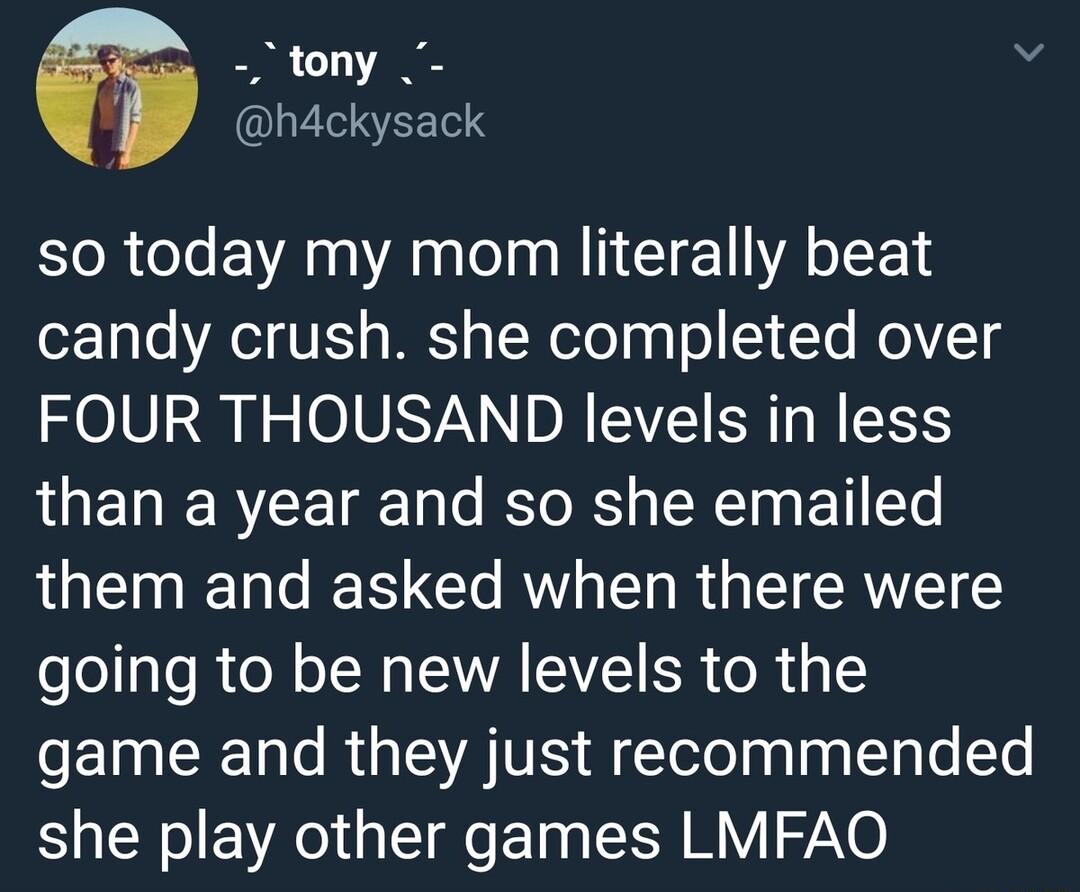 tony g h4ckysack so today my mom literally beat candy crush she completed over FOUR THOUSAND levels in less ROETIERTEE 18 131s Ko RS g LNT g BT Yo them and asked when there were going to be new levels to the eElN Tl RG VATV i telolaalagLelple le she play other games LMFAQ