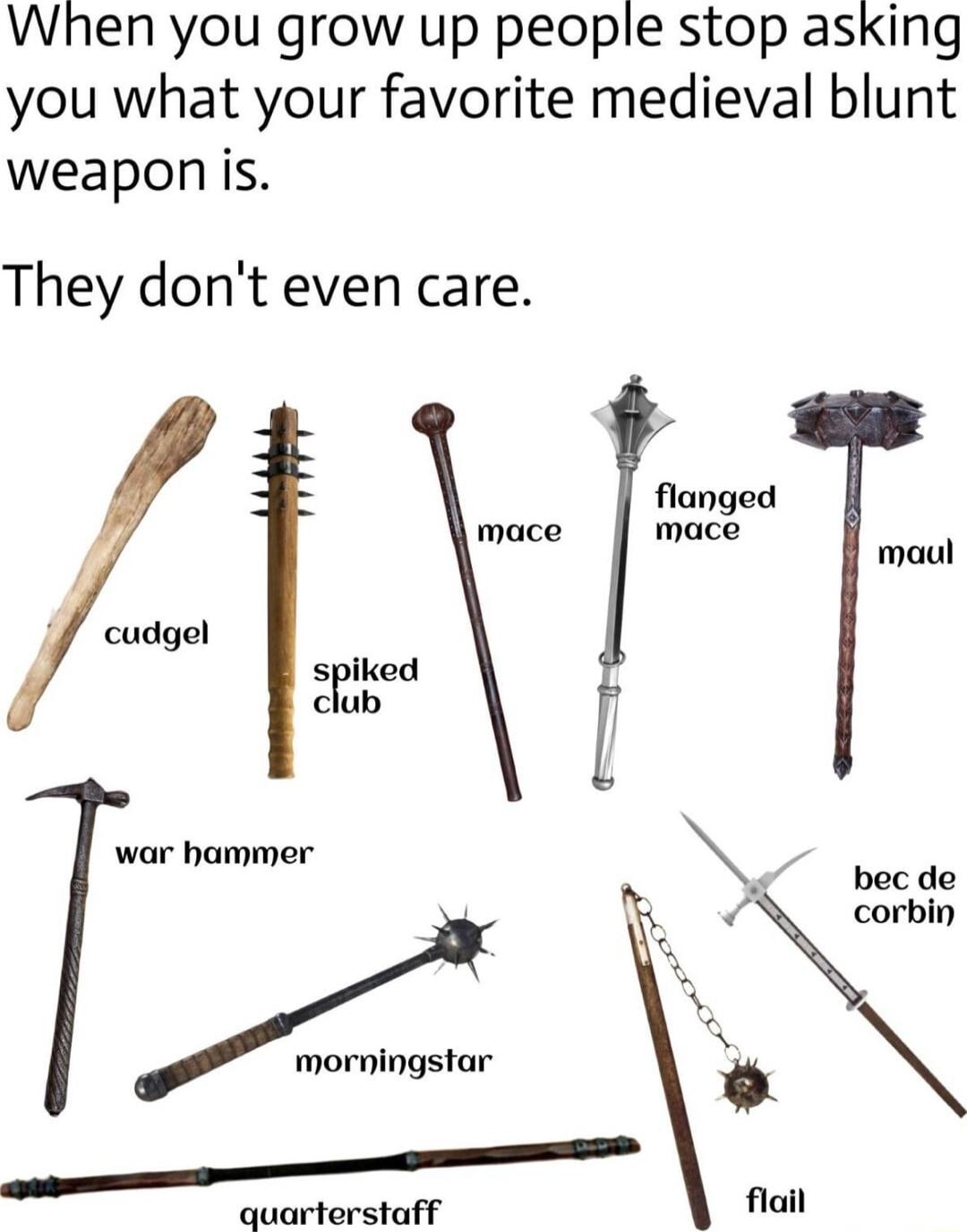 When you grow up people stop asking you what your favorite medieval blunt weapon is They dont even care flanged mace mace 4 maul f cudgel spiked club i war hammer A quarterstaff