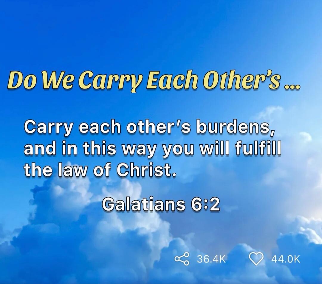 Do We Carry Each Other's ...
Carry each other's burdens, and in this way you will fulfill the law of Christ.
Galatians 6:2