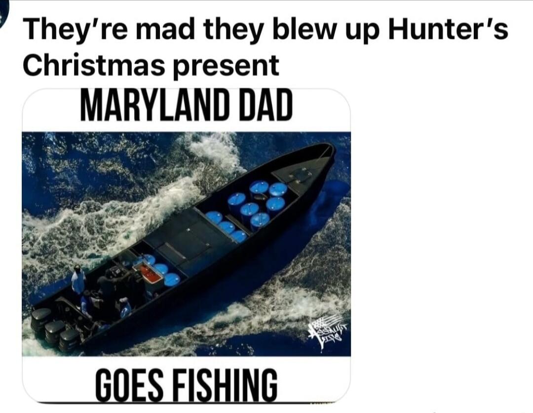 They’re mad they blew up Hunter’s Christmas present
MARYLAND DAD
GOES FISHING