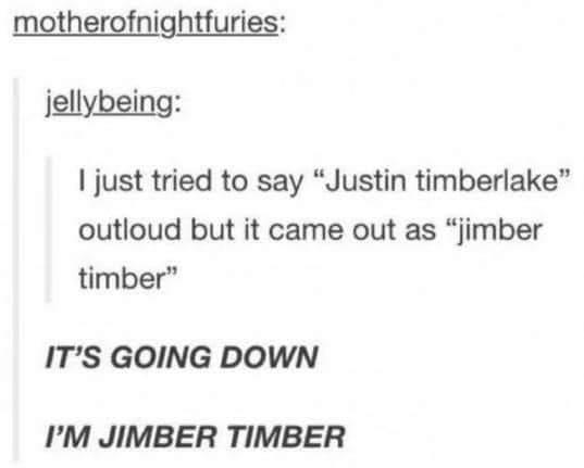 motherofnightfuries jellybeing just tried to say Justin timberlake outloud but it came out as jimber timber ITS GOING DOWN IM JIMBER TIMBER