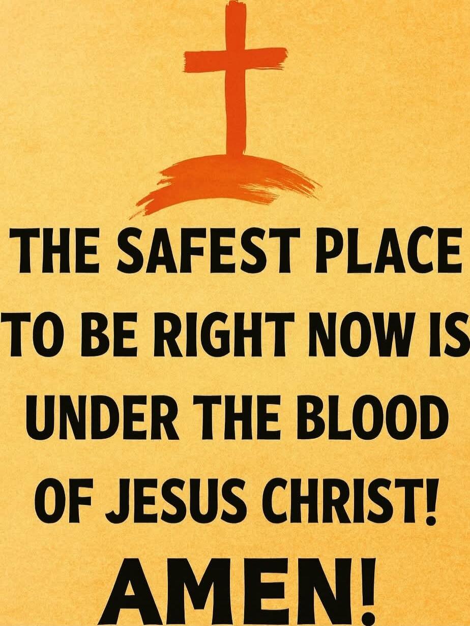 THE SAFEST PLACE TO BE RIGHT NOW IS UNDER THE BLOOD OF JESUS CHRIST! AMEN!