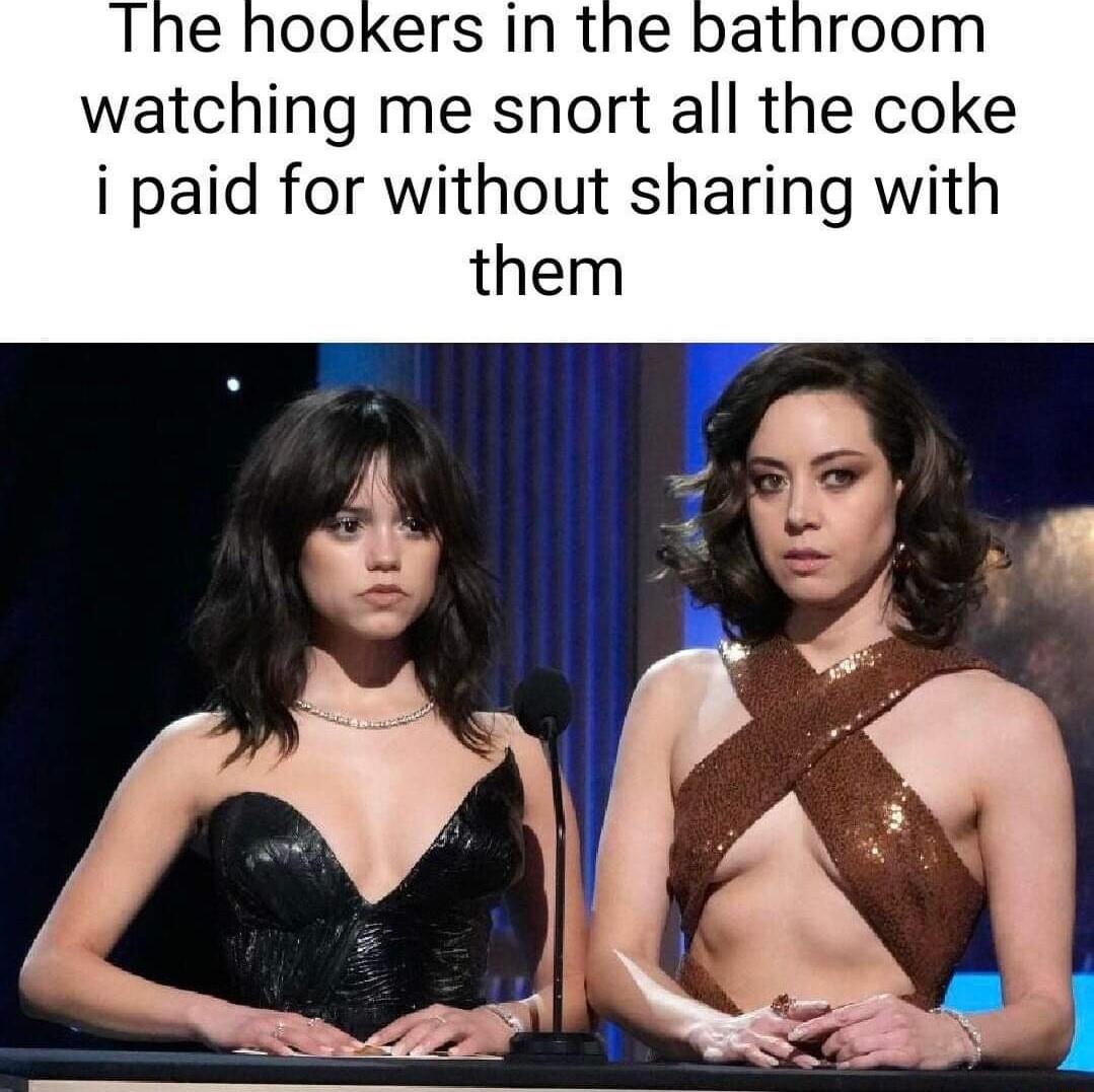 The hookers in the watching me snort all the coke i paid for without sharing with them