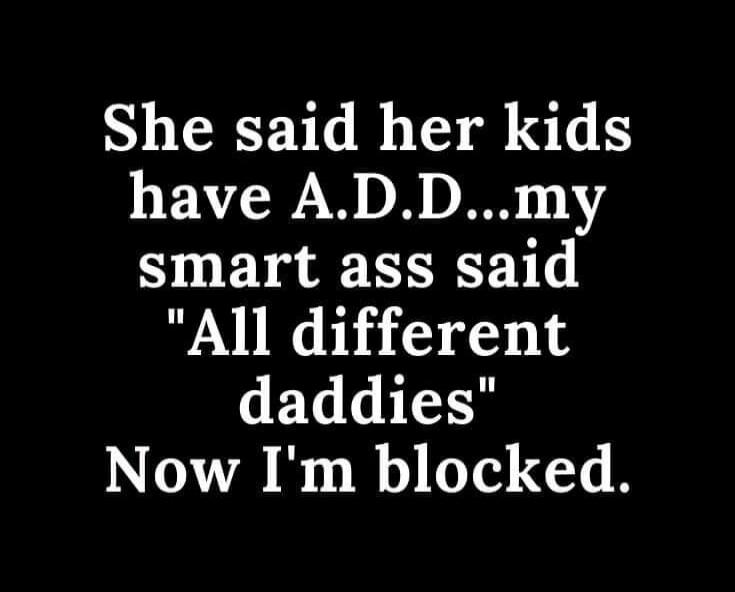 She said her kids have A.D.D... my smart ass said 