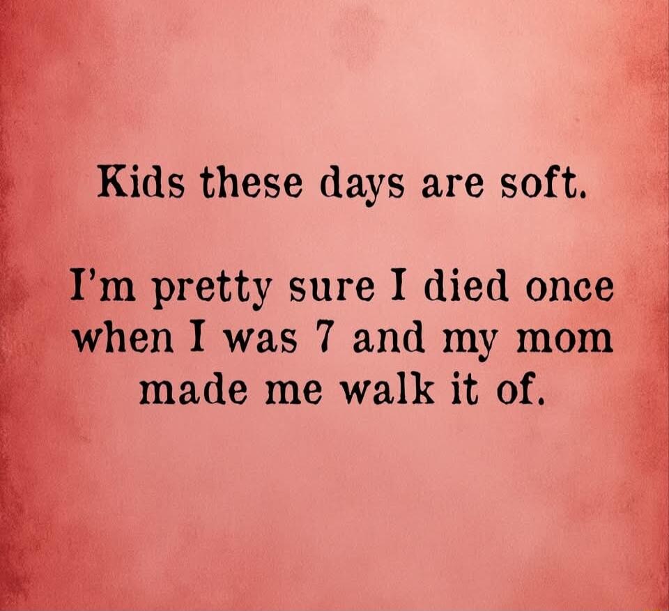 Kids these days are soft m pretty sure I died once vhen I was 7 and my mom made me walk it of