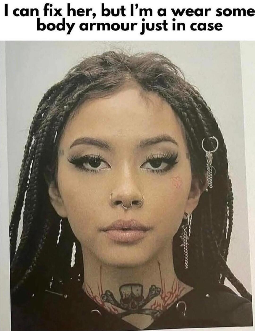 I can fix her, but I’m a wear some body armour just in case