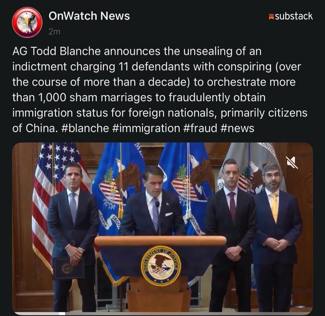 AG Todd Blanche announces the unsealing of an indictment charging 11 defendants with conspiring (over the course of more than a decade) to orchestrate more than 1,000 sham marriages to fraudulently obtain immigration status for foreign nationals, primarily citizens of China.