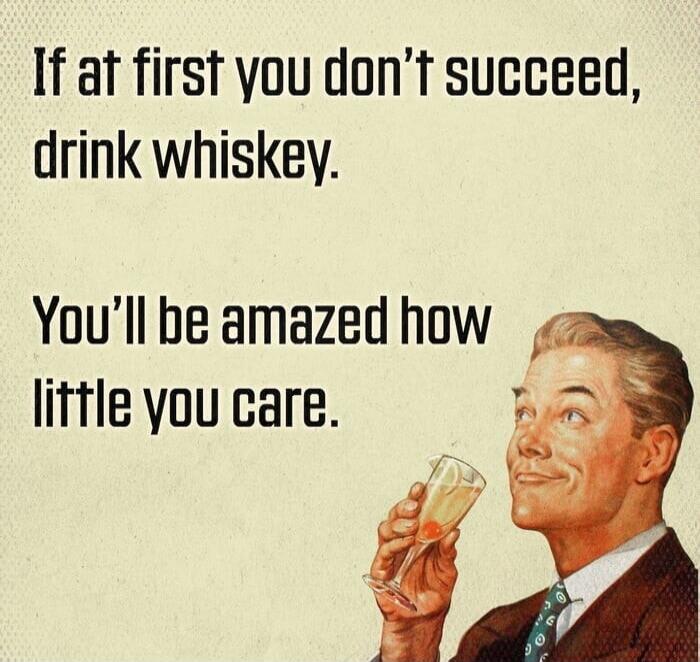 If at first you don't succeed, drink whiskey. You'll be amazed how little you care.