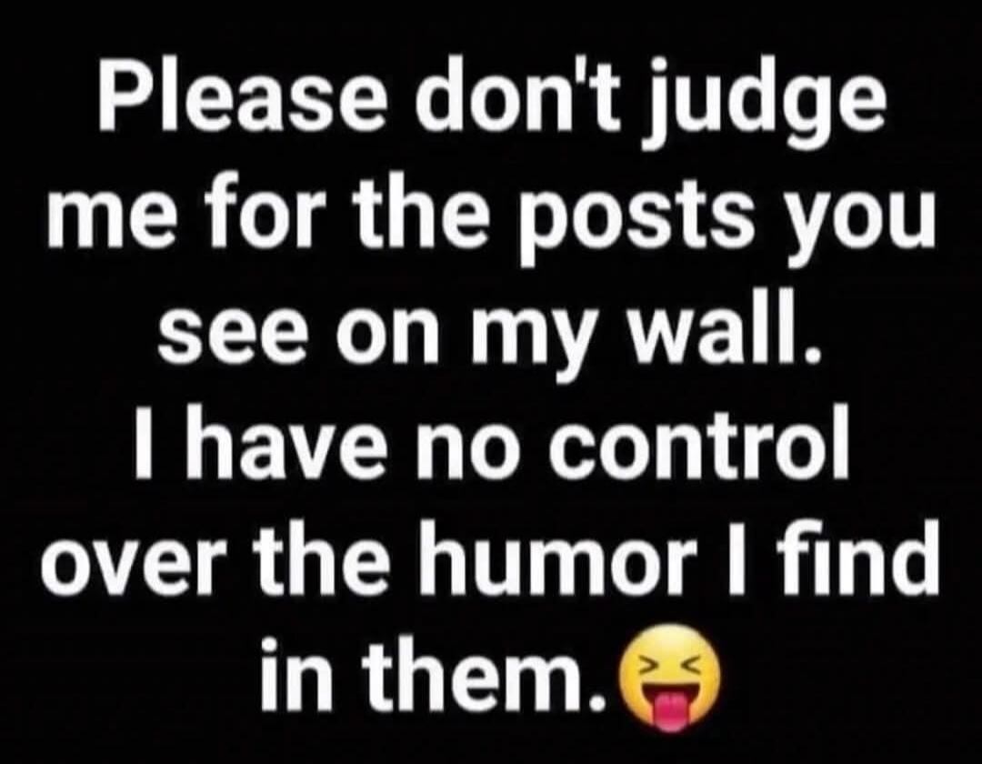 Please don't judge me for the posts you see on my wall. I have no control over the humor I find in them. 😝
