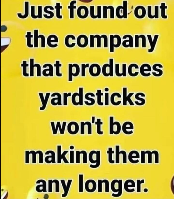 Just found out the company that produces yardsticks won't be making them any longer.