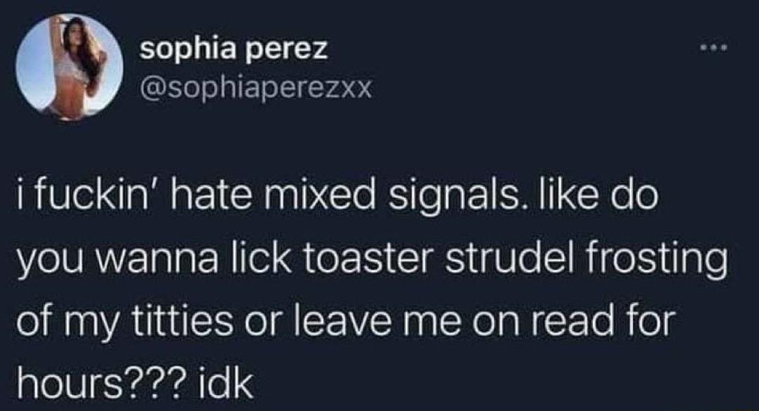 sophia perez sophiaperezxx i fuckin hate mixed signals like do you wanna lick toaster strudel frosting of my titties or leave me on read for hours idk