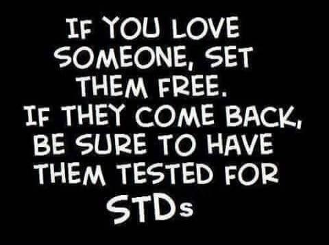 IF YOU LOVE SOMEONE, SET THEM FREE. IF THEY COME BACK, BE SURE TO HAVE THEM TESTED FOR STDS