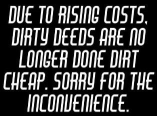 Due to rising costs, dirty deeds are no longer done dirt cheap. Sorry for the inconvenience.