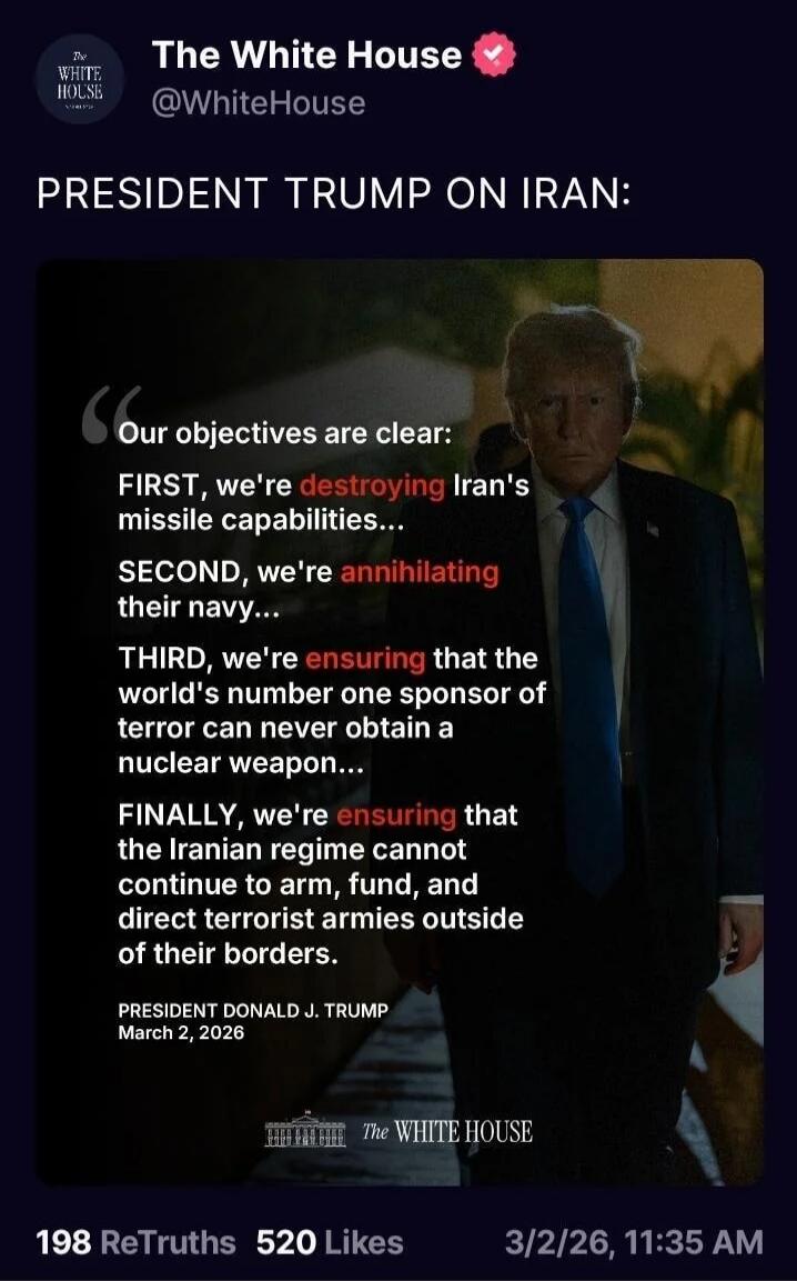 The White House @WhiteHouse
PRESIDENT TRUMP ON IRAN:

Our objectives are clear:
FIRST, we're destroying Iran's missile capabilities...
SECOND, we're annihilating their navy...
THIRD, we're ensuring that the world's number one sponsor of terror can never obtain a nuclear weapon...
FINALLY, we're ensuring that the Iranian regime cannot continue to ar