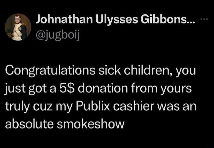 Johnathan Ulysses Gibbons IFETe Congratulations sick children you just got a 5 donation from yours truly cuz my Publix cashier was an absolute smokeshow