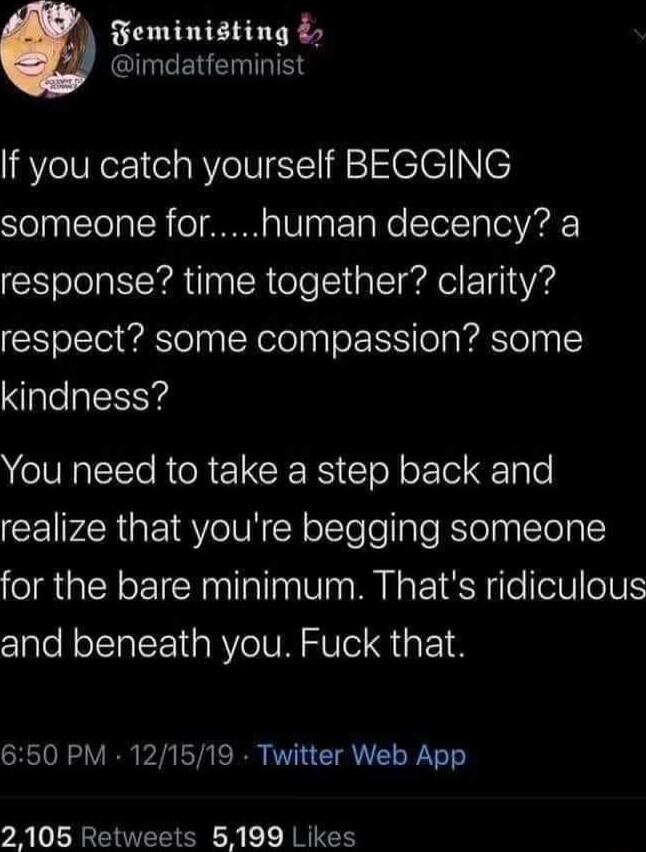 Feministing I CERTENIRIES If you catch yourself BEGGING someone forhuman decency a response time together clarity respect some compassion some kindness NV ITe R R EL CIE RS lo oEle e realize that youre begging someone for the bare minimum Thats ridiculous and beneath you Fuck that 650 PM 121519 Twitter Web App 2105 Retweets 5199 Likes
