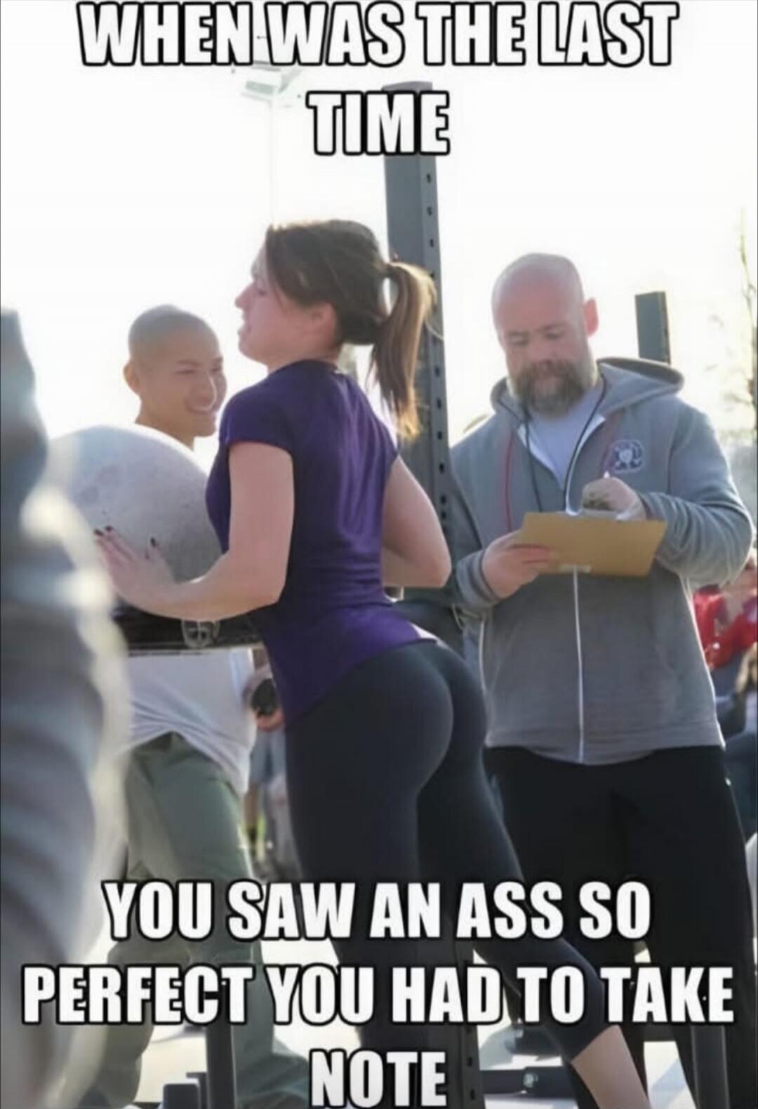 WHEN WAS THE LAST TIME YOU SAW AN ASS SO PERFECT YOU HAD TO TAKE NOTE
