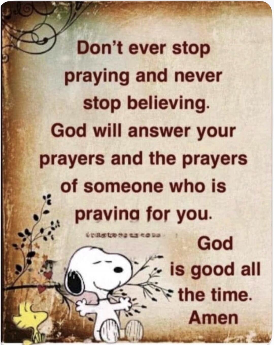 Don't ever stop praying and never stop believing. God will answer your prayers and the prayers of someone who is praying for you. God is good all the time. Amen.