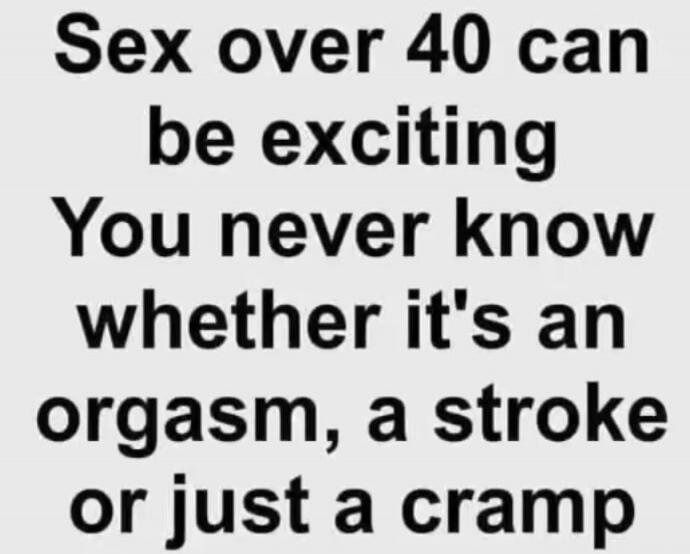 Sex over 40 can be exciting You never know whether it's an orgasm, a stroke or just a cramp