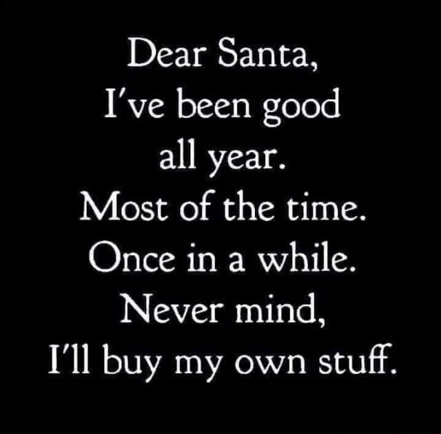 Dear Santa Ive been good all year Most of the time Once in a while Never mind Ill buy my own stuff