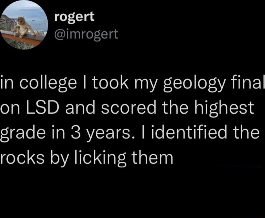 rogert imrogert in college took my geology final on LSD and scored the highest grade in 3 years identified the rocks by licking them