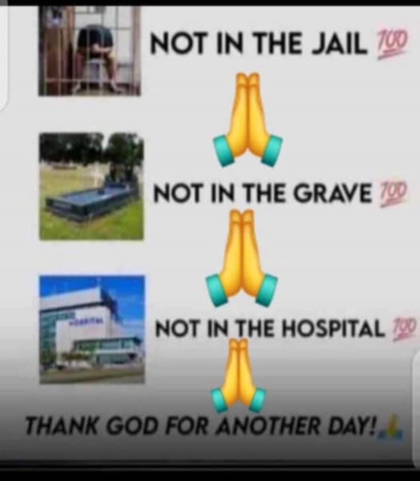 NOT IN THE JAIL 💯
🙏 NOT IN THE GRAVE 💯
🙏 NOT IN THE HOSPITAL 💯
🙏
THANK GOD FOR ANOTHER DAY!