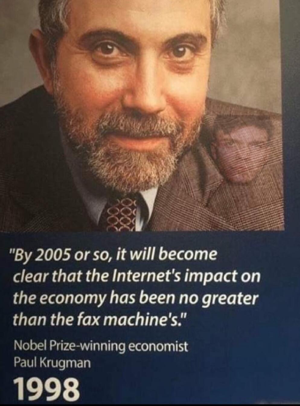 3 By 2005 or so it will become clear that the Internets impact on the economy has been no greater than the fax machines Nobel Prize winning economist Paul Krugman 1998