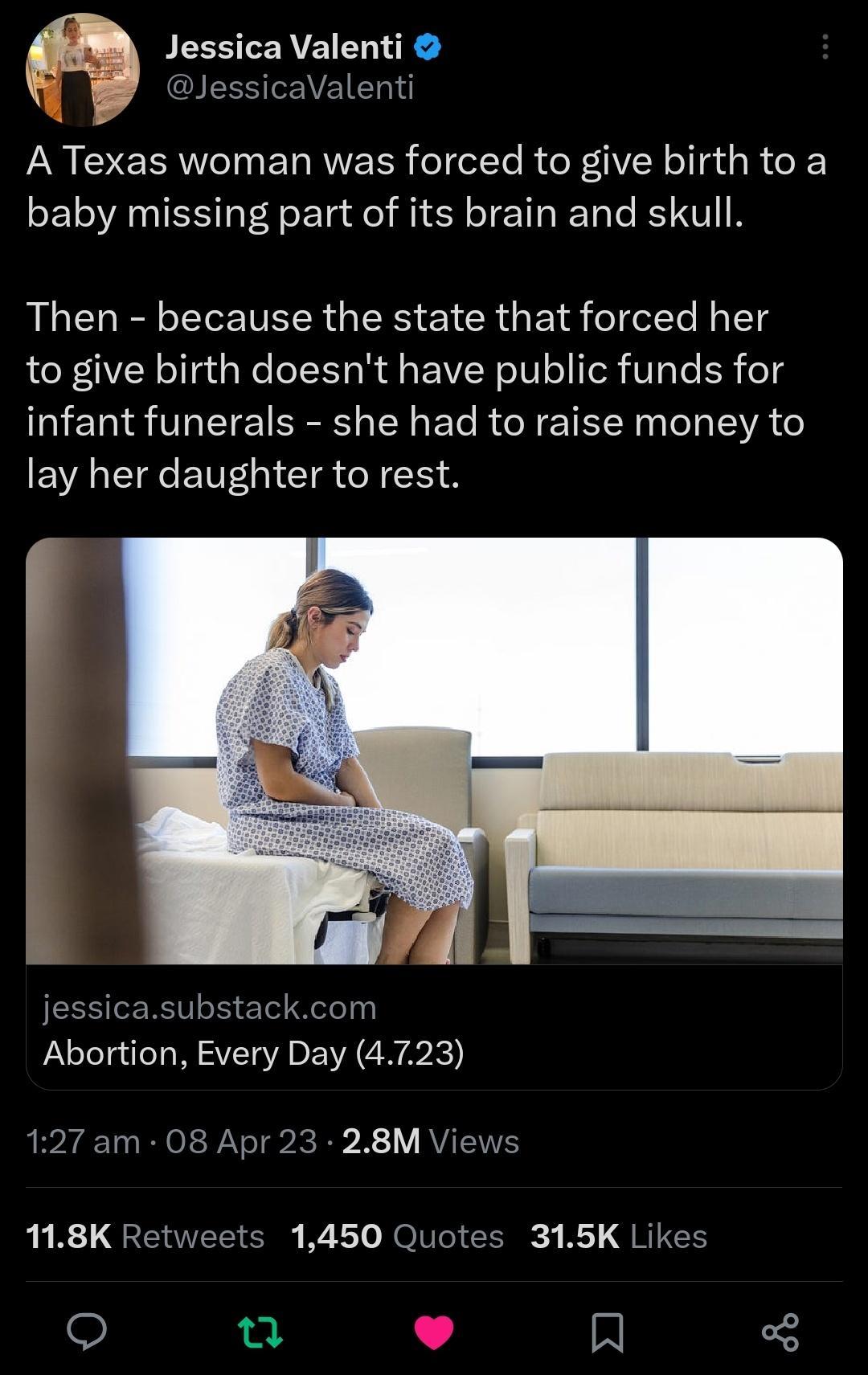 Jessica Valenti QIEESEEIE 1 A Texas woman was forced to give birth to a baby missing part of its brain and skull LEHEE EIETEER G CRUEI S eleT I I 1g to give birth doesnt have public funds for infant funerals she had to raise money to lay her daughter to rest jessicasubstackcom Abortion Every Day 4723 127 am 08 Apr 23 28M Views R R L GEENTRICR B2 L1 R Vo G 3 R QRICH e J A
