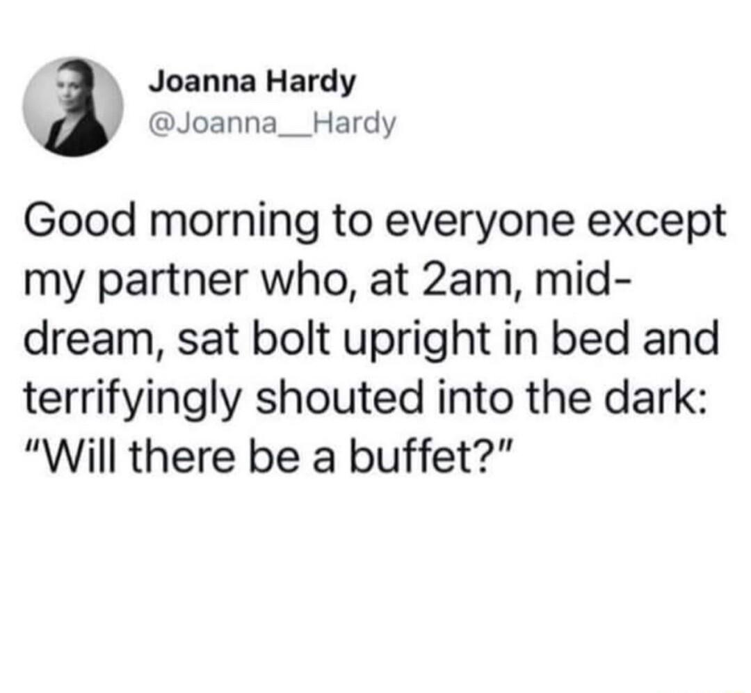 o Joanna Hardy Joanna__Hardy Good morning to everyone except my partner who at 2am mid dream sat bolt upright in bed and terrifyingly shouted into the dark Will there be a buffet