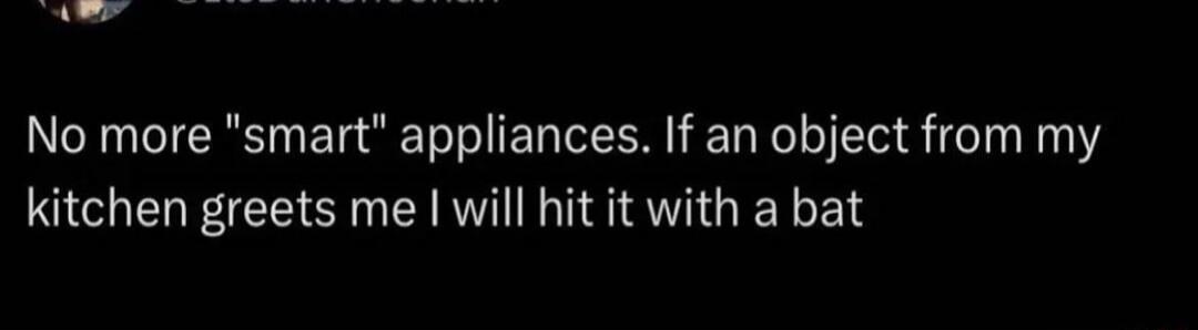No more smart appliances If an object from my kitchen greets me will hit it with a bat