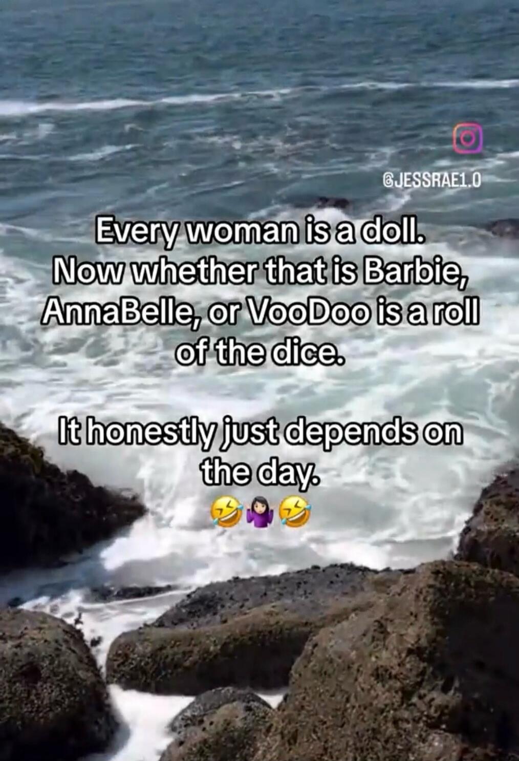 Every woman is a doll. Now whether that is Barbie, AnnaBelle, or VooDoo is a roll of the dice. It honestly just depends on the day.