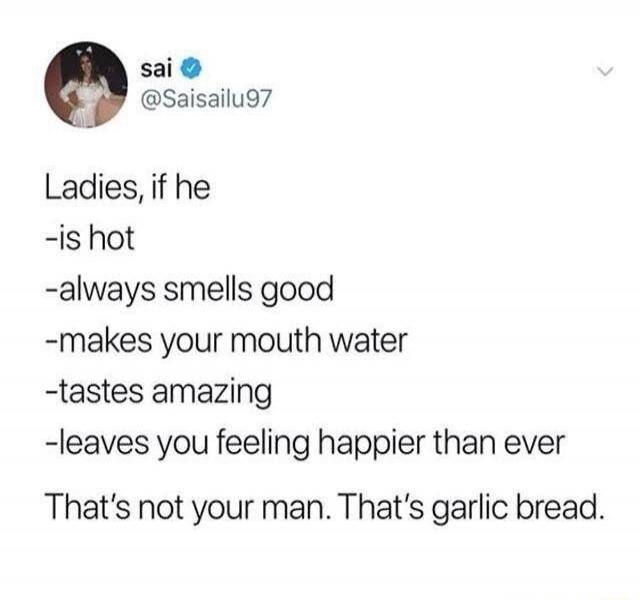 sai @Saisailu97 Ladies, if he -is hot -always smells good -makes your mouth water -tastes amazing -leaves you feeling happier than ever That's not your man. That's garlic bread.