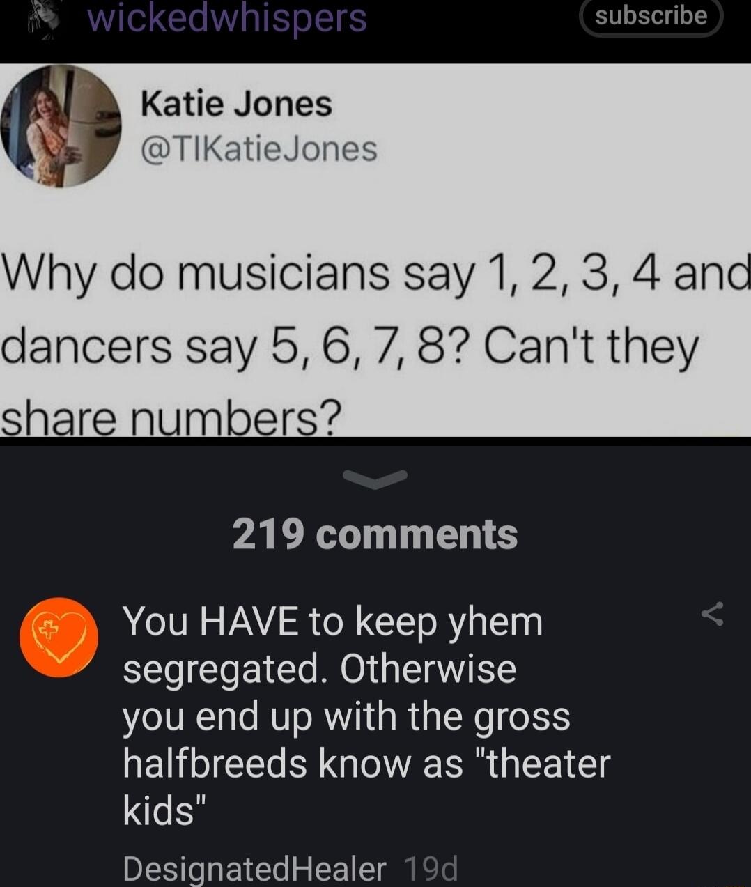 subscribe Katie Jones Why do musicians say 1 2 3 4 and dancers say 5 6 78 Cant they PALXS T T LS You HAVE to keep yhem segregated Otherwise you end up with the gross halfbreeds know as theater kids DesignatedHealer