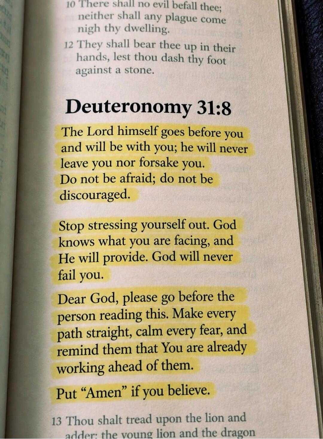 Deuteronomy 31:8. The Lord himself goes before you and will be with you; he will never leave you nor forsake you. Do not be afraid; do not be discouraged. Stop stressing yourself out. God knows what you are facing, and He will provide. God will never fail you. Dear God, please go before the person reading this. Make every path straight, calm every 